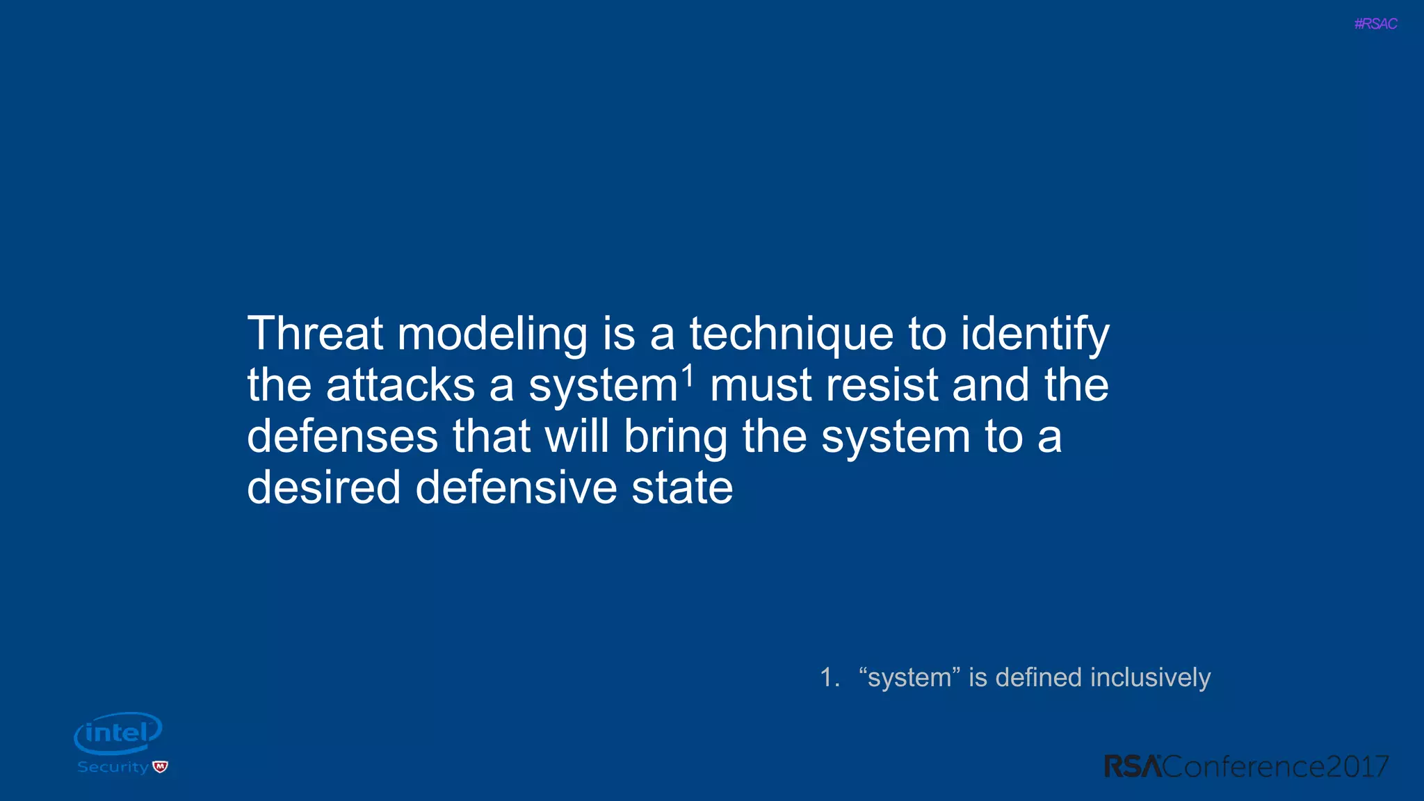 #RSAC
Threat modeling is a technique to identify
the attacks a system1 must resist and the
defenses that will bring the system to a
desired defensive state
1. “system” is defined inclusively
 
