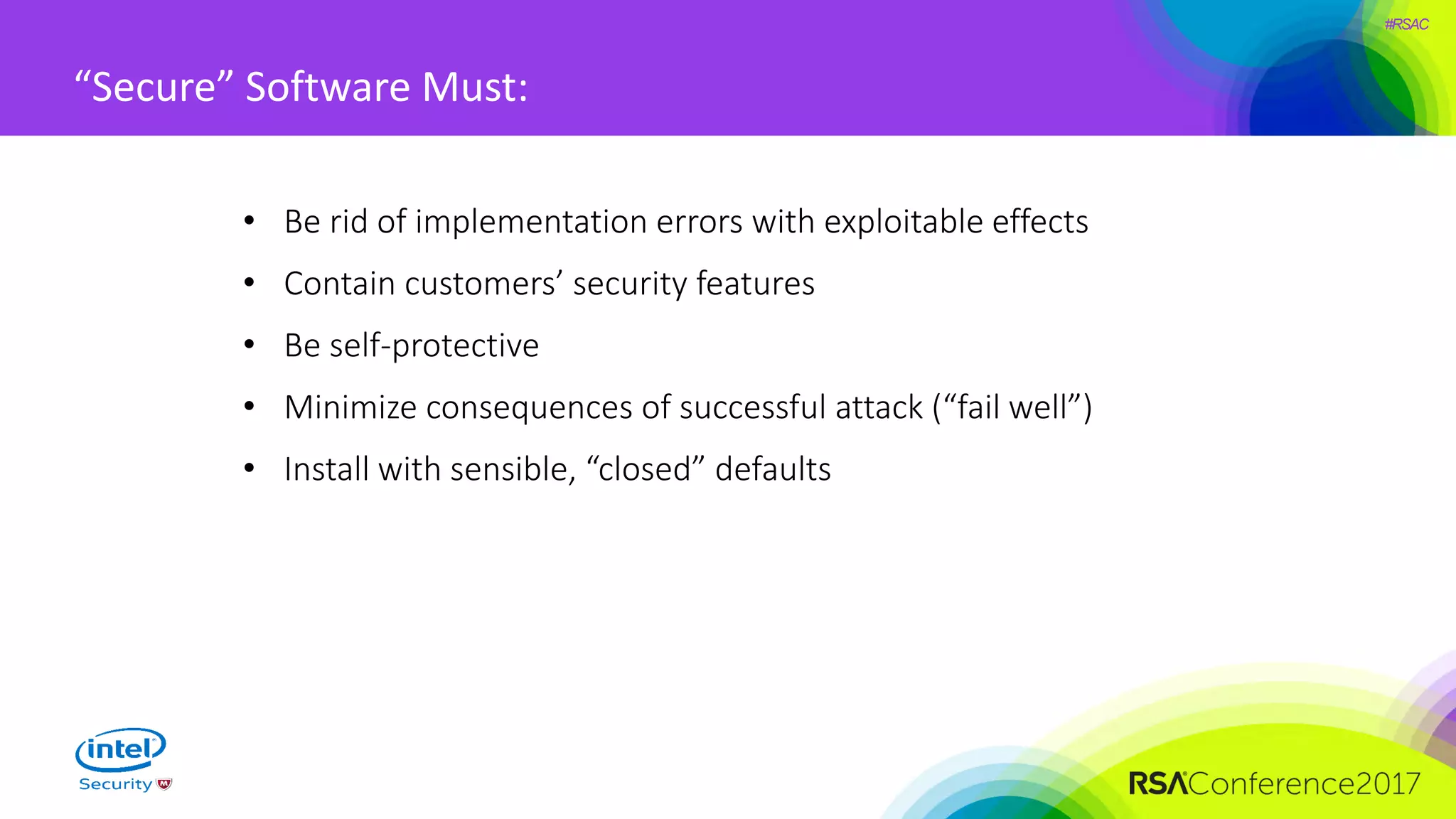 #RSAC
“Secure” Software Must:
• Be rid of implementation errors with exploitable effects
• Contain customers’ security features
• Be self-protective
• Minimize consequences of successful attack (“fail well”)
• Install with sensible, “closed” defaults
 