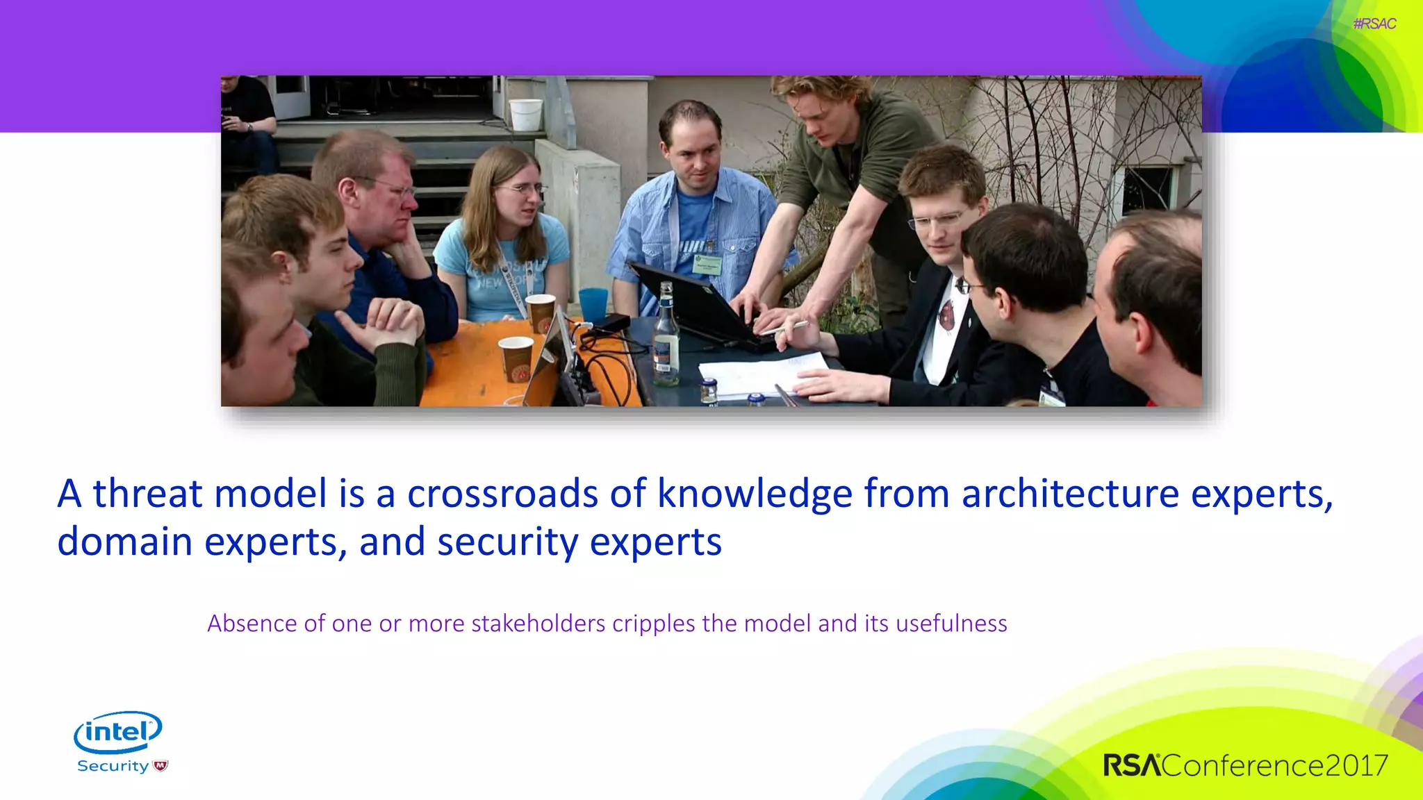 #RSAC
A threat model is a crossroads of knowledge from architecture experts,
domain experts, and security experts
Absence of one or more stakeholders cripples the model and its usefulness
 