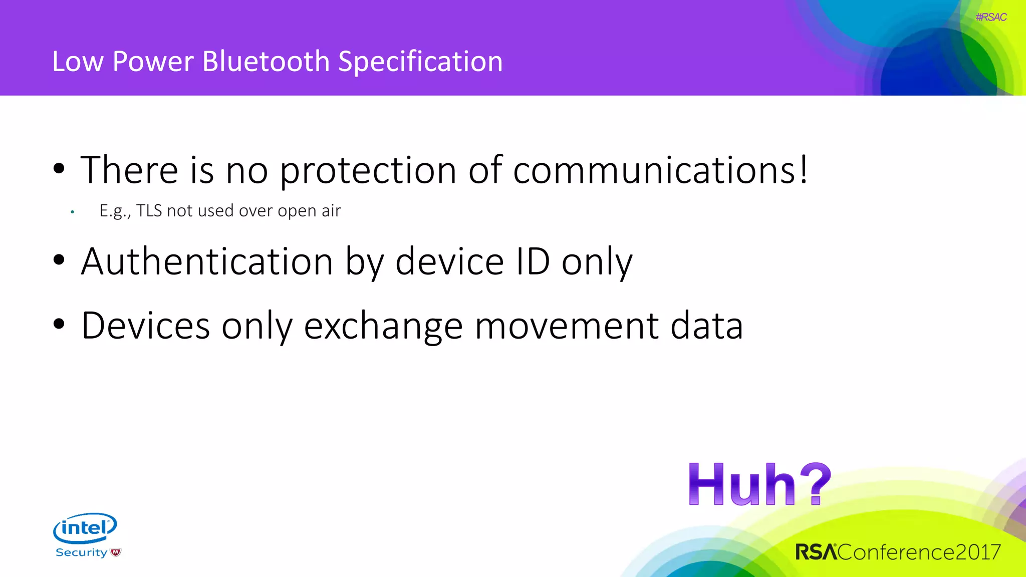 #RSAC
Low Power Bluetooth Specification
• There is no protection of communications!
• E.g., TLS not used over open air
• Authentication by device ID only
• Devices only exchange movement data
 