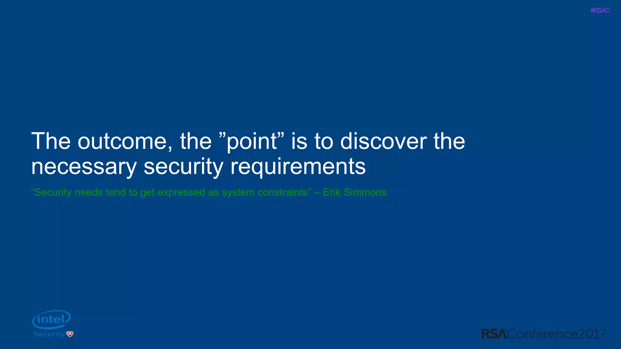#RSAC
The outcome, the ”point” is to discover the
necessary security requirements
“Security needs tend to get expressed as system constraints” – Erik Simmons
 