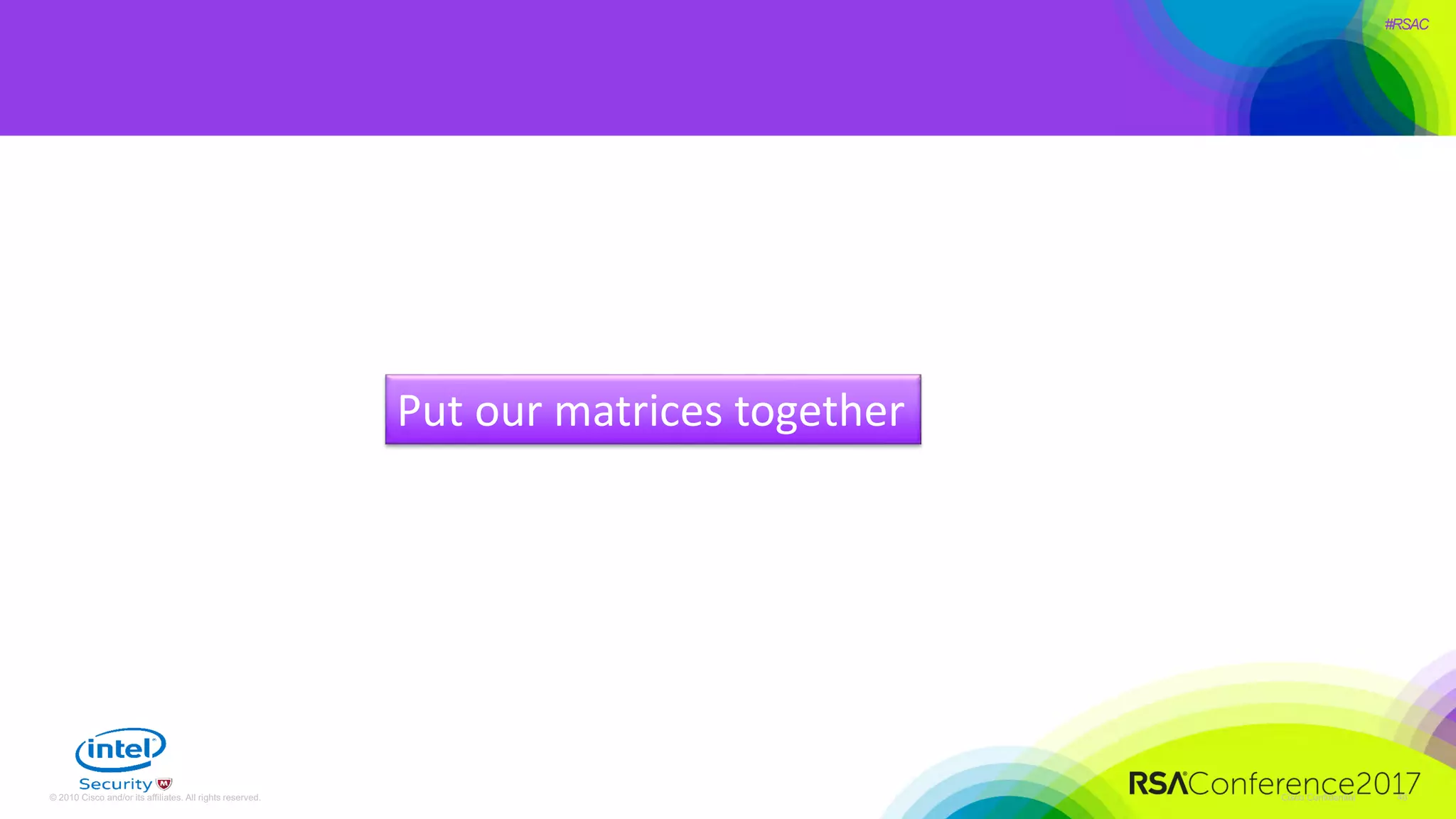 #RSAC
Cisco Confidential© 2010 Cisco and/or its affiliates. All rights reserved. 46
Put our matrices together
 