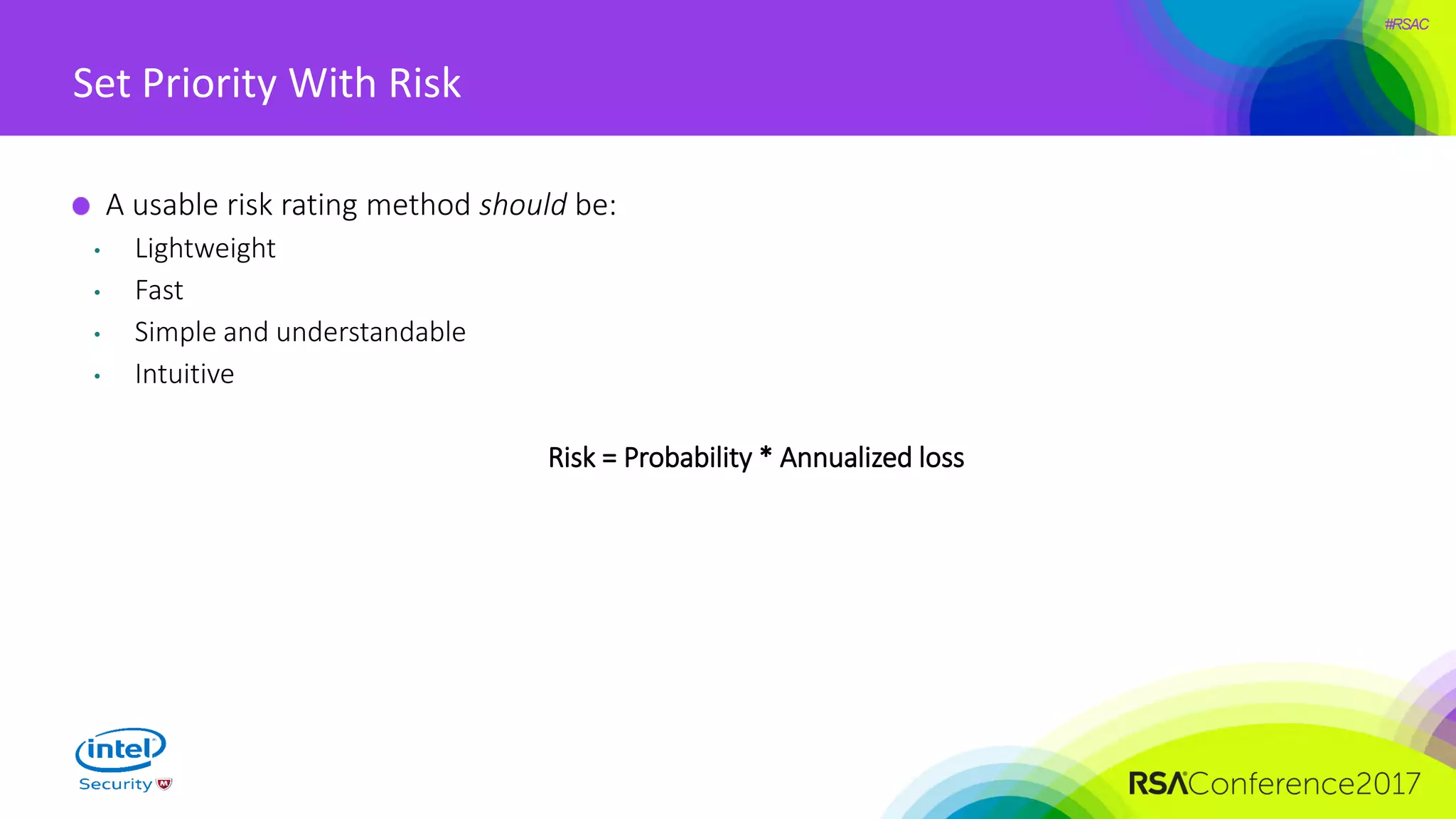 #RSAC
Set Priority With Risk
A usable risk rating method should be:
• Lightweight
• Fast
• Simple and understandable
• Intuitive
Risk = Probability * Annualized loss
 