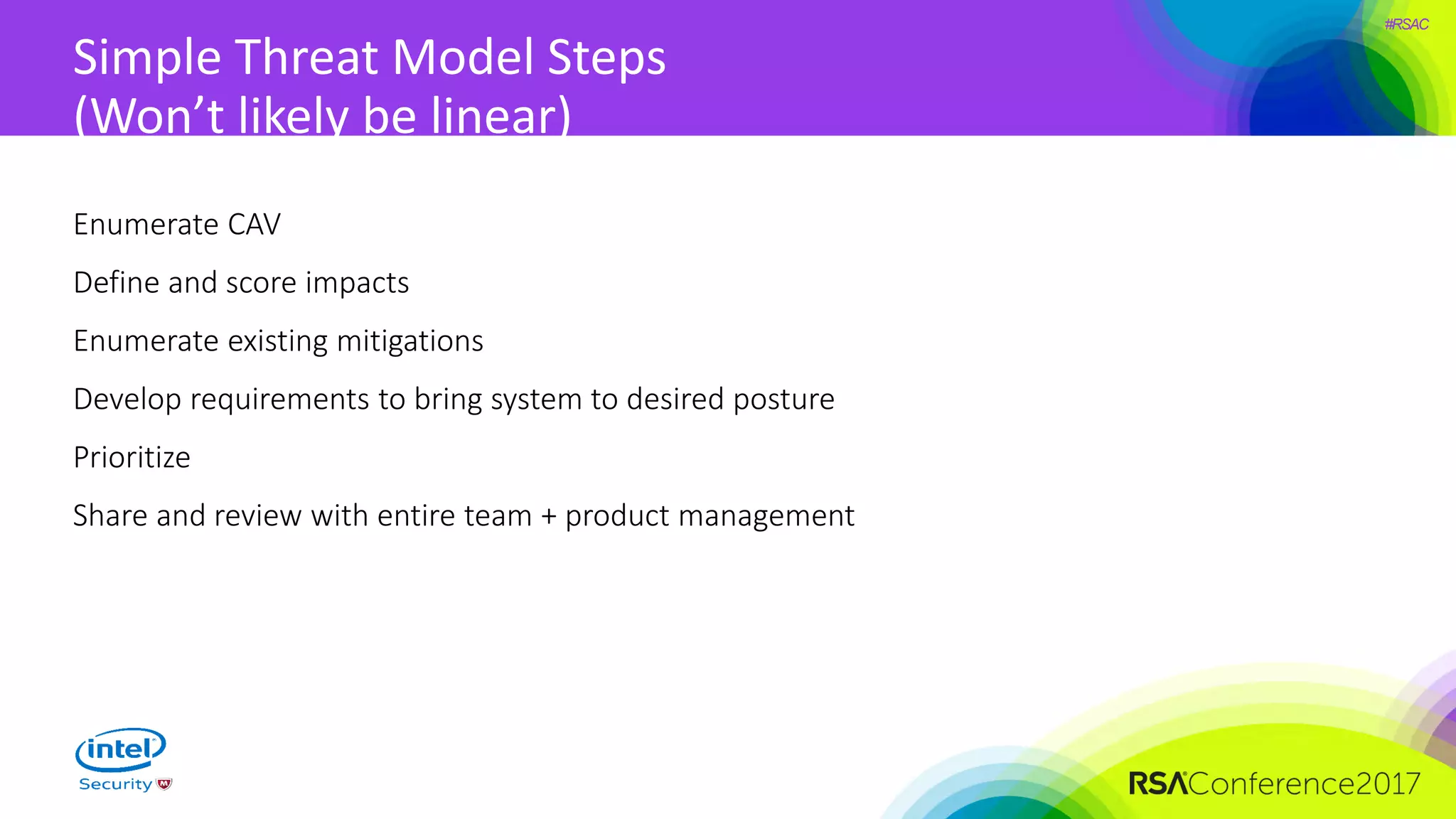 #RSAC
Simple Threat Model Steps
(Won’t likely be linear)
Enumerate CAV
Define and score impacts
Enumerate existing mitigations
Develop requirements to bring system to desired posture
Prioritize
Share and review with entire team + product management
 