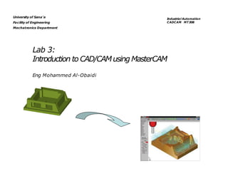 Lab 3:
Introduction to CAD/CAMusingMasterCAM
Eng Mohammed Al-Obaidi
University of Sana’a
Facility of Engineering
Mechatronics Department
Industrial Automation
CADCAM MT308
 