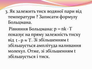 3. Як залежить тиск водяної пари від
температури ? Записати формулу
Больцмана.
Рівняння Больцмана:
показує на пряму залежність тиску
від . Зі збільшенням t
збільшується амплітуда наливання
молекул. Отже, зі збільшенням t
збільшується і тиск.
Tnkp 
Tp-t 
 