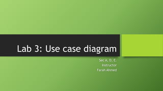 Lab 3: Use case diagram
Sec A, D, E.
Instructor
Farah Ahmed
 