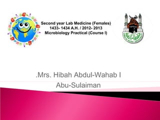 Second year Lab Medicine (Females)
     1433- 1434 A.H. / 2012- 2013
  Microbiology Practical (Course I)




.Mrs. Hibah Abdul-Wahab I
       Abu-Sulaiman
 