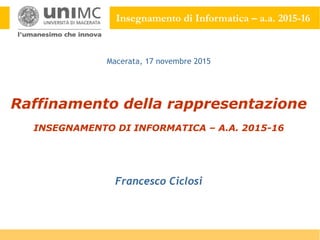 Insegnamento di Informatica – a.a. 2015-16
Raffinamento della rappresentazione
INSEGNAMENTO DI INFORMATICA – A.A. 2015-16
Francesco Ciclosi
Macerata, 17 novembre 2015
 