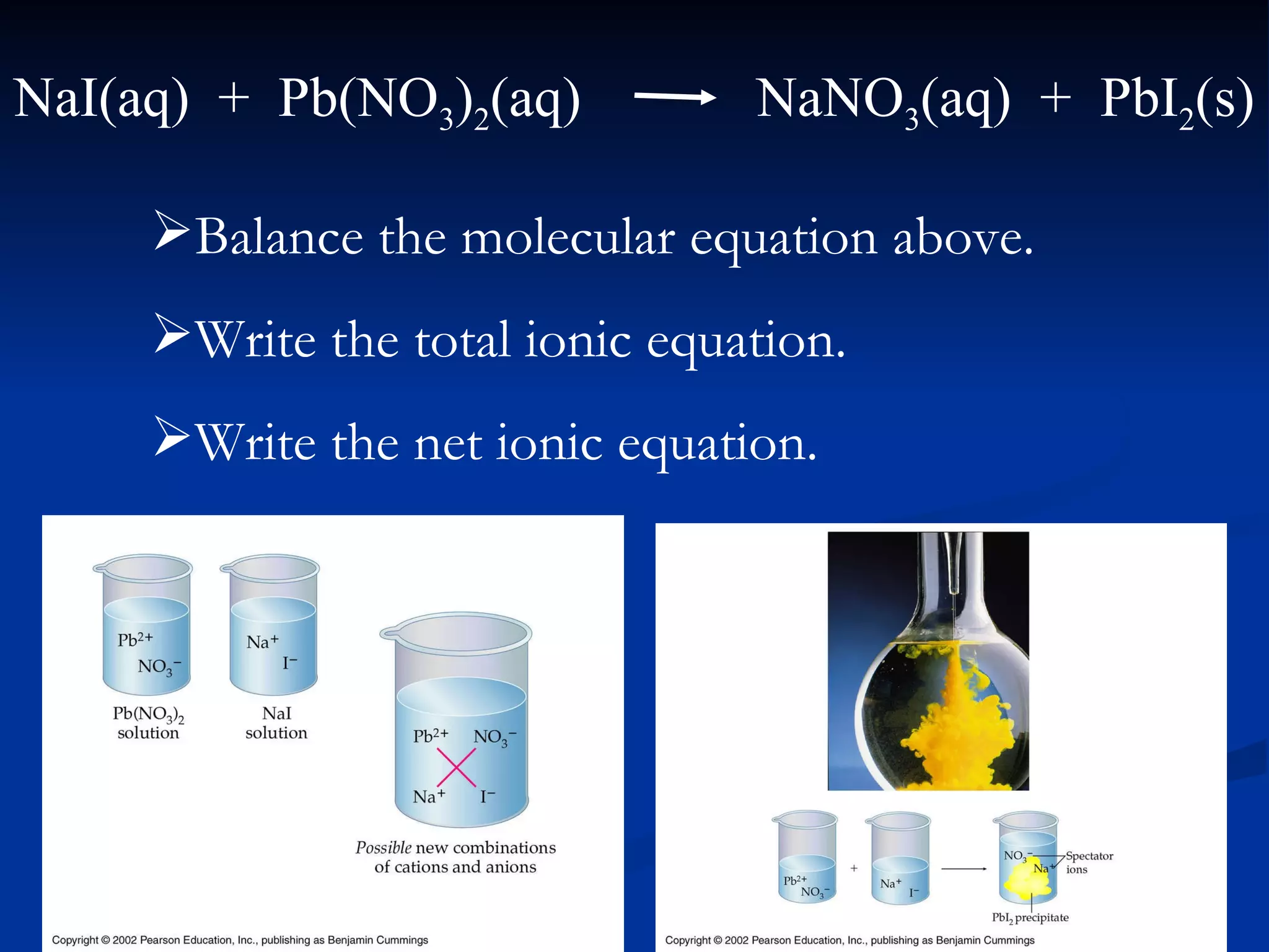NaI(aq)  +  Pb(NO 3 ) 2 (aq) NaNO 3 (aq)  +  PbI 2 (s) Balance the molecular equation above. Write the total ionic equation. Write the net ionic equation. 
