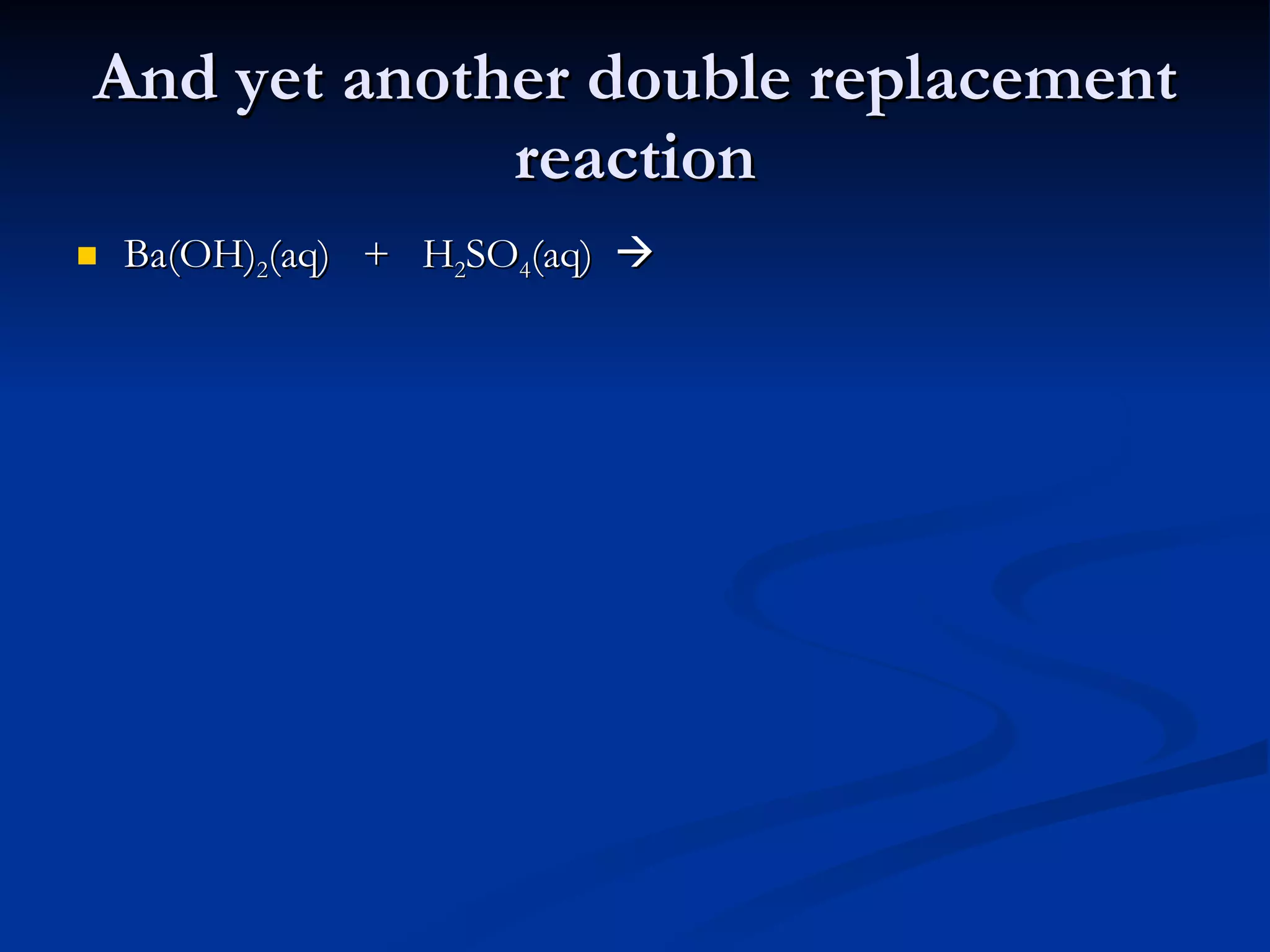 And yet another double replacement reaction Ba(OH) 2 (aq)  +  H 2 SO 4 (aq)   
