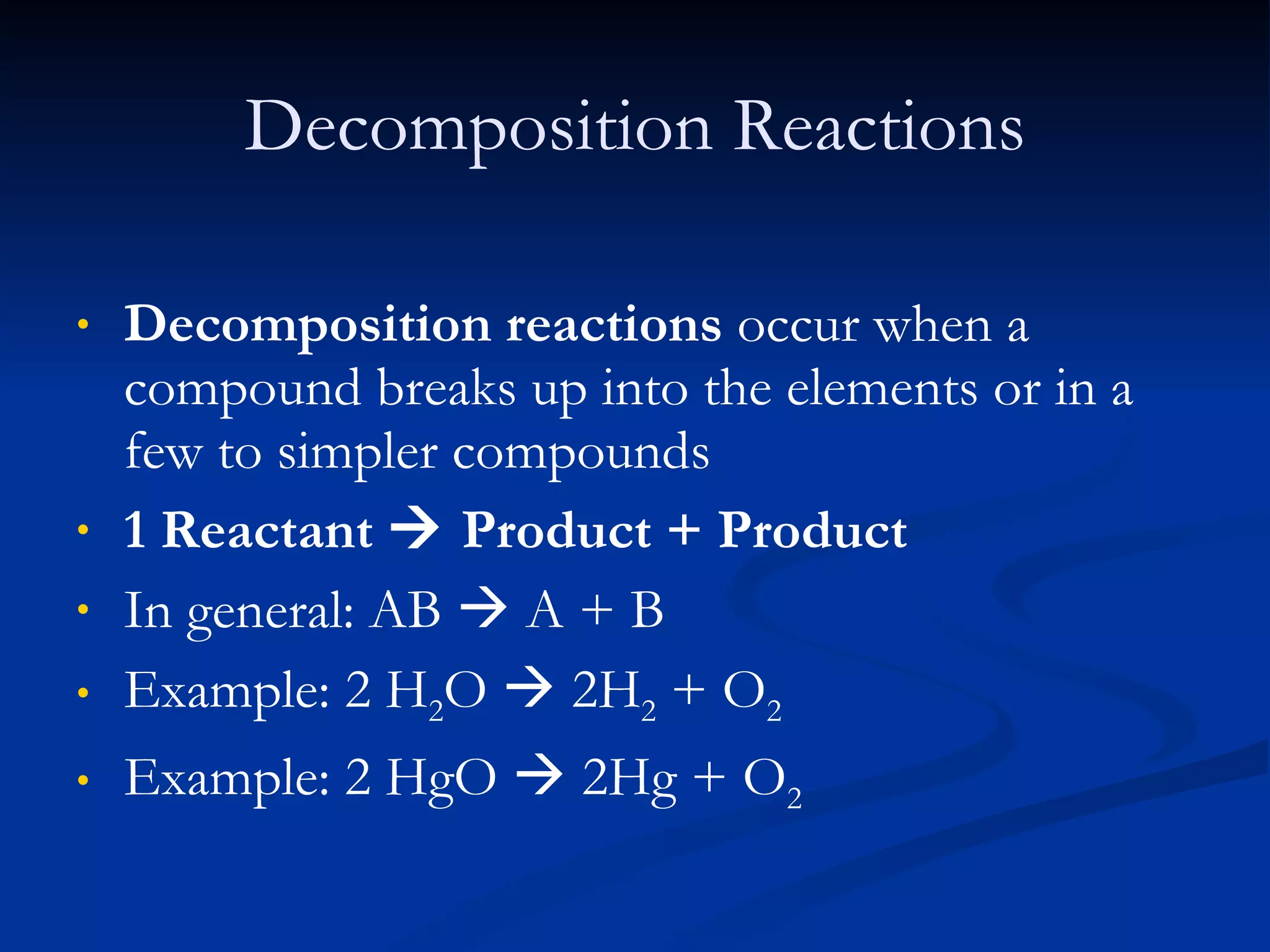 Decomposition Reactions Decomposition reactions  occur when a compound breaks up into the elements or in a few to simpler compounds 1 Reactant    Product + Product  In general: AB    A + B Example: 2 H 2 O    2H 2  + O 2 Example: 2 HgO    2Hg + O 2   