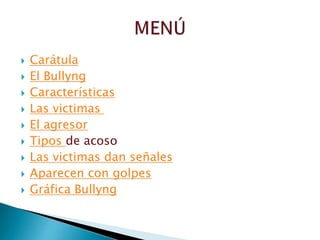 










Carátula
El Bullyng
Características
Las victimas
El agresor
Tipos de acoso
Las victimas dan señales
Aparecen con golpes
Gráfica Bullyng

 