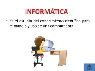 • Es el estudio del conocimiento científico para
el manejo y uso de una computadora.
 