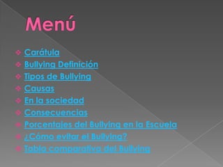  Carátula
 Bullying Definición
 Tipos de Bullying
 Causas
 En la sociedad
 Consecuencias
 Porcentajes del Bullying en la Escuela
 ¿Cómo evitar el Bullying?
 Tabla comparativa del Bullying
 