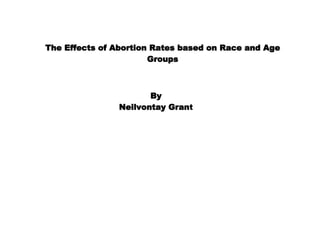 The Effects of Abortion Rates based on Race and Age Groups By Neilvontay Gran t 