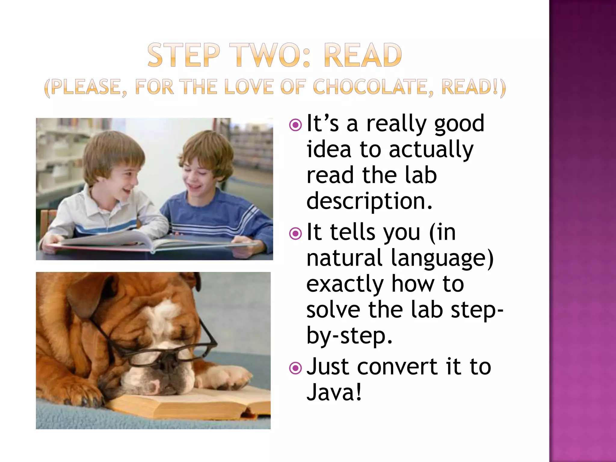  It‟s a really good
idea to actually
read the lab
description.
 It tells you (in
natural language)
exactly how to
solve the lab step-
by-step.
 Just convert it to
Java!
 