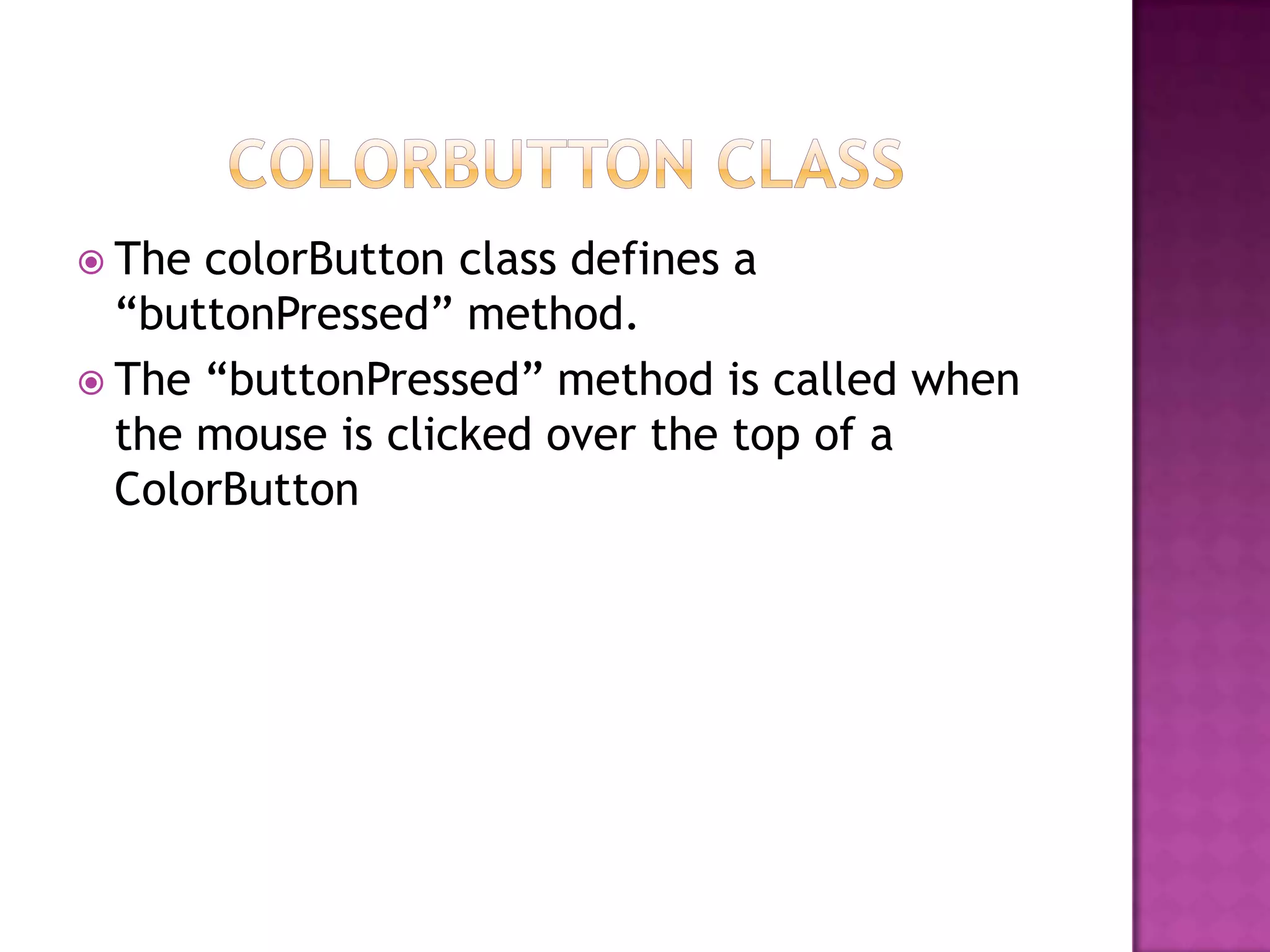  The colorButton class defines a
“buttonPressed” method.
 The “buttonPressed” method is called when
the mouse is clicked over the top of a
ColorButton
 