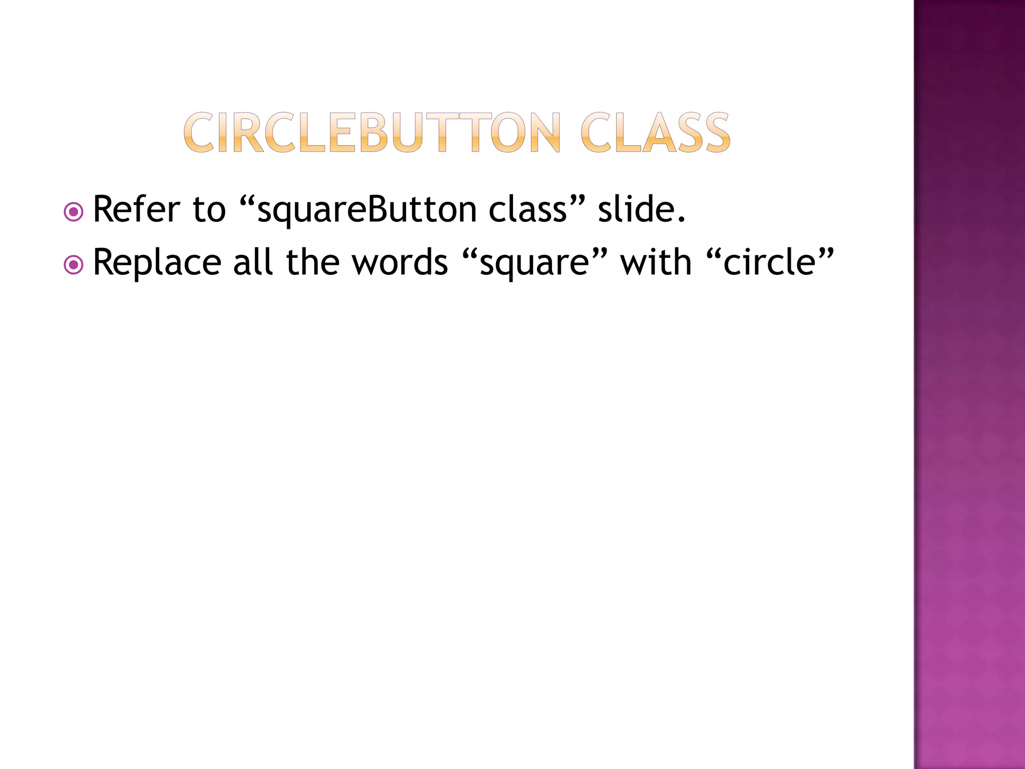  Refer to “squareButton class” slide.
 Replace all the words “square” with “circle”
 