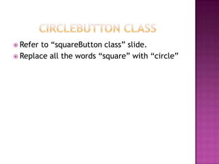  Refer to “squareButton class” slide.
 Replace all the words “square” with “circle”
 