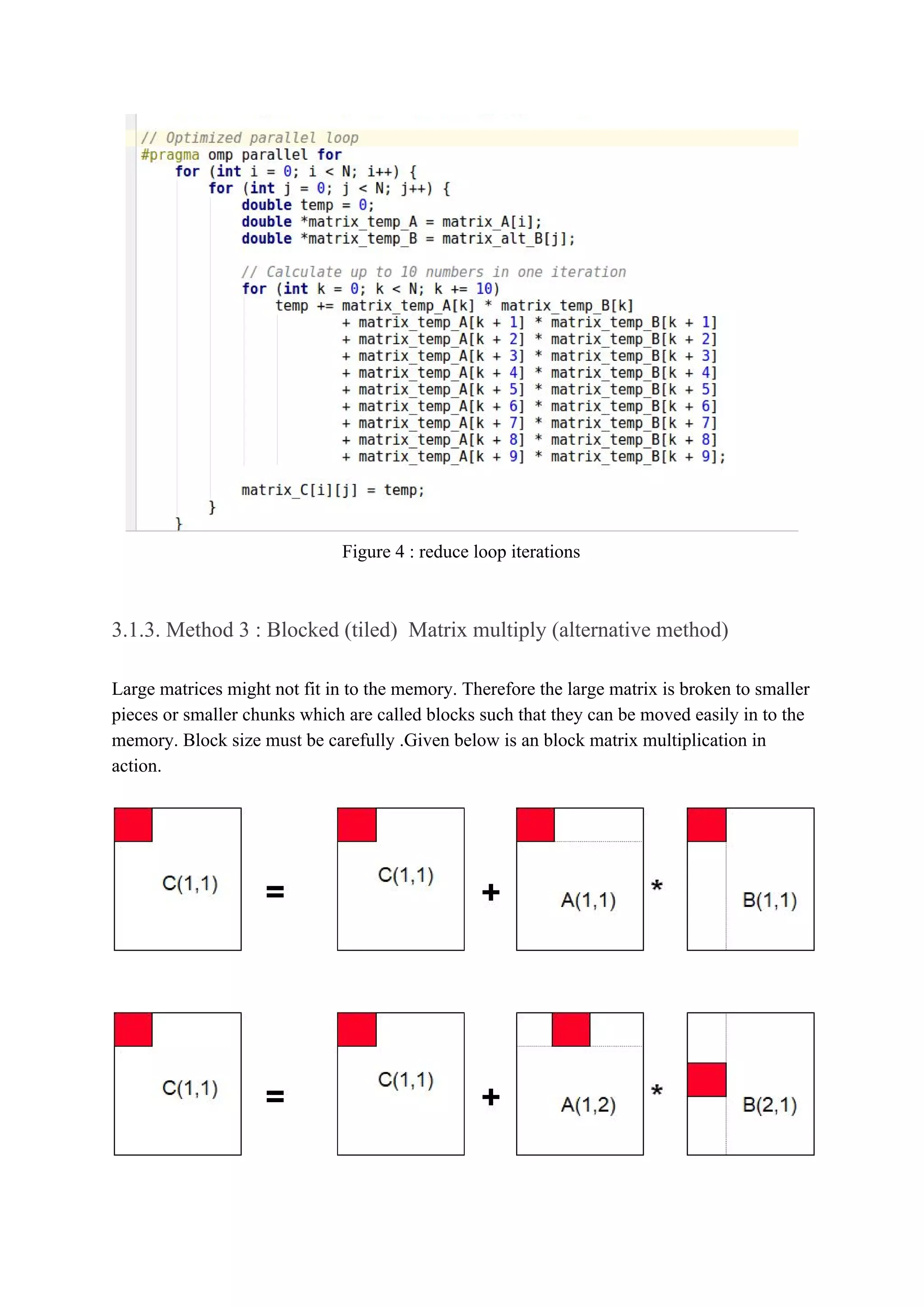 Figure 4 : reduce loop iterations
3.1.3. Method 3 : Blocked (tiled) Matrix multiply (alternative method)
Large matrices might not fit in to the memory. Therefore the large matrix is broken to smaller
pieces or smaller chunks which are called blocks such that they can be moved easily in to the
memory. Block size must be carefully .Given below is an block matrix multiplication in
action.
 