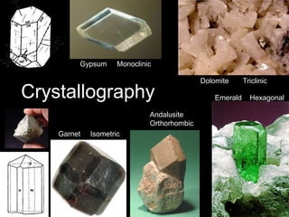 Crystallography
Gypsum Monoclinic
Dolomite Triclinic
Emerald Hexagonal
Andalusite
Orthorhombic
Garnet Isometric
 