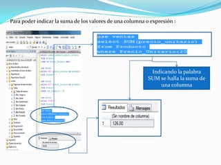 Para poder indicar la suma de los valores de una columna o expresión :




                                                           Indicando la palabra
                                                          SUM se halla la suma de
                                                              una columna
 