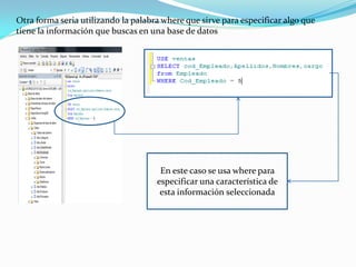 Otra forma seria utilizando la palabra where que sirve para especificar algo que
tiene la información que buscas en una base de datos




                                      En este caso se usa where para
                                     especificar una característica de
                                      esta información seleccionada
 
