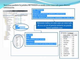 Tenemos también la palabra BETWEEN es usada como intervalo para obtener
información




                                   Between indica en este caso un intervalo
                                   de 10 a 20 en el precio unitario se puede
                                              hacer también con:
 