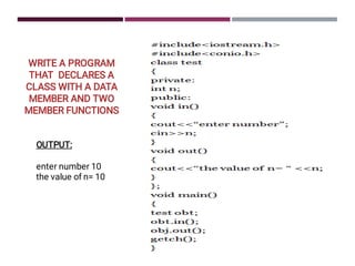 WRITE A PROGRAM
THAT DECLARES A
CLASS WITH A DATA
MEMBER AND TWO
MEMBER FUNCTIONS
OUTPUT:
enter number 10
the value of n= 10
 