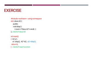 EXERCISE
#include iostream using namespace
std; class A2 {
public:
void disp( )
{ coutClass A2endl; }
}; //end of class A2
int main()
{ A2 a1;
a1.disp(); A2 *a2; a2-disp();
return 0;
} //end of main function
 