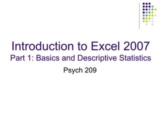 Introduction to Excel 2007 Part 1: Basics and Descriptive Statistics Psych 209 