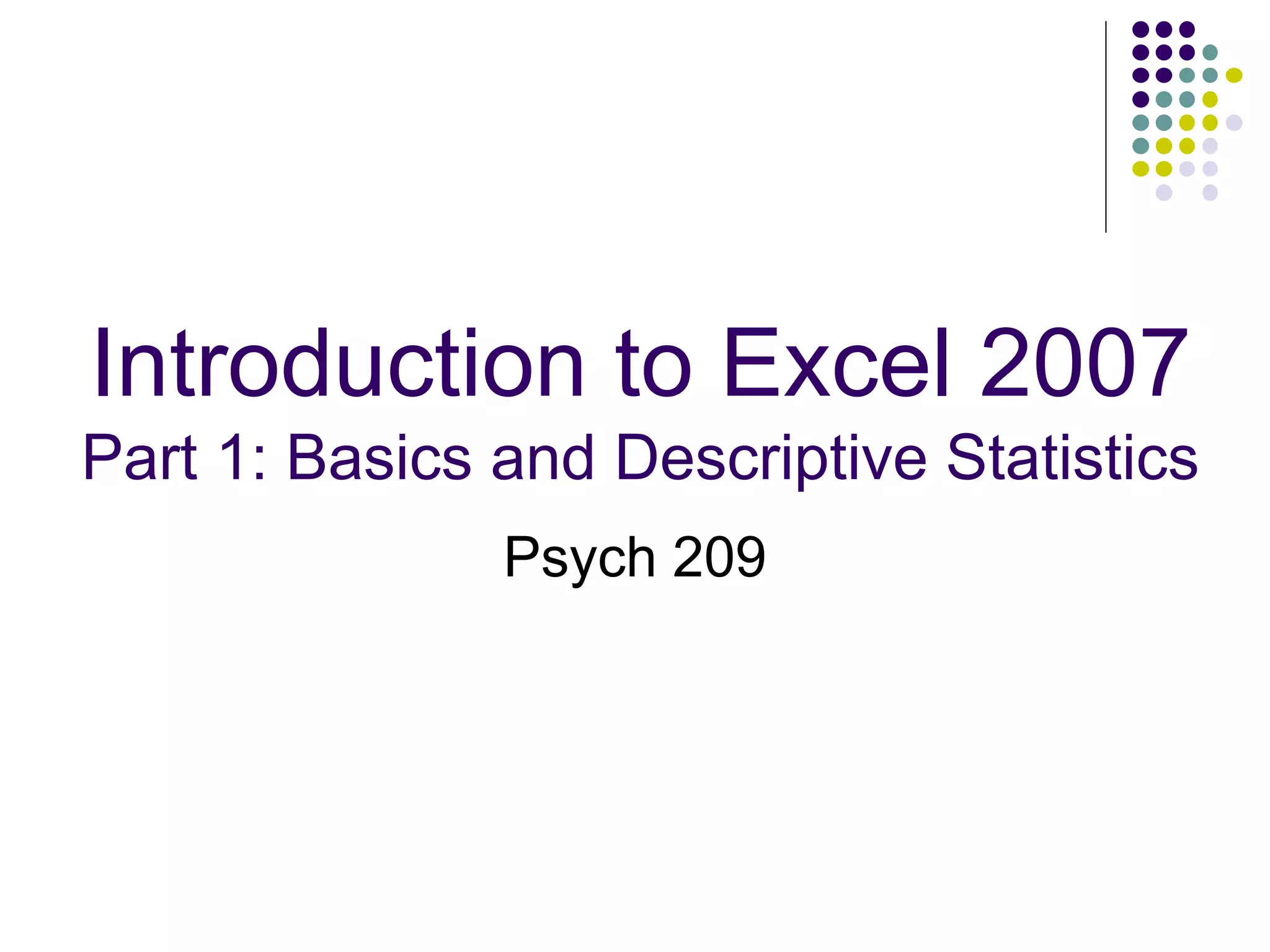 Introduction to Excel 2007
Part 1: Basics and Descriptive Statistics
Psych 209
 