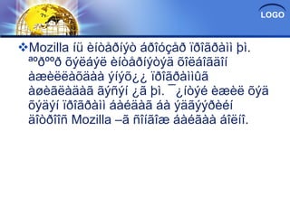 Mozilla íü èíòåðíýò áðîóçåð ïðîãðàìì þì. ªºðººð õýëáýë èíòåðíýòýä õîëáîãäîí àæèëëàõäàà ýíýõ¿¿ ïðîãðàììûã àøèãëàäàã ãýñýí ¿ã þì. ¯¿íòýé èæèë õýä õýäýí ïðîãðàìì áàéäàã áà ýäãýýðèéí äîòðîîñ Mozilla –ã ñîíãîæ áàéãàà áîëíî. 