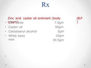 Rx
Zinc and caster oil ointment (body
cream)
(B.P
)
• Zinc oxide
• Caster oil
• Cetostearyl alcohol
• White bees
wax
7.5gm
50gm
2gm
10gm
30.5gm
•
 
