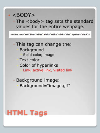 HTML Tags<BODY> The <body> tag sets the standard values for the entire webpage.This tag can change the:BackgroundSolid color, imageText colorColor of hyperlinksLink, active link, visited linkBackground image:Background=“image.gif”