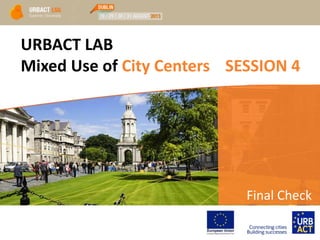 Final Check
URBACT LAB
Mixed Use of City Centers SESSION 4
 