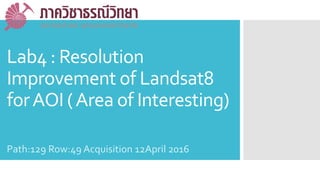 Lab4 : Resolution
Improvement of Landsat8
forAOI (Area of Interesting)
Path:129 Row:49 Acquisition 12April 2016
 