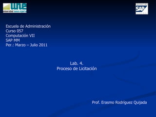 Lab. 4. Proceso de Licitación Escuela de Administración Curso 057 Computación VII SAP MM Per.: Marzo – Julio 2011 Prof. Erasmo Rodríguez Quijada 
