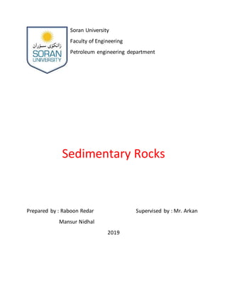 Soran University
Faculty of Engineering
Petroleum engineering department
Sedimentary Rocks
Prepared by : Raboon Redar Supervised by : Mr. Arkan
Mansur Nidhal
2019
 