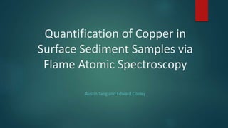Quantification of Copper in
Surface Sediment Samples via
Flame Atomic Spectroscopy
Austin Tang and Edward Conley
 