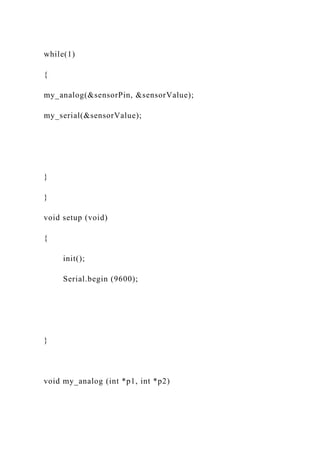 while(1)
{
my_analog(&sensorPin, &sensorValue);
my_serial(&sensorValue);
}
}
void setup (void)
{
init();
Serial.begin (9600);
}
void my_analog (int *p1, int *p2)
 