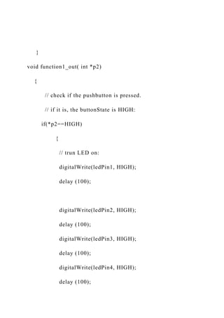 }
void function1_out( int *p2)
{
// check if the pushbutton is pressed.
// if it is, the buttonState is HIGH:
if(*p2==HIGH)
{
// trun LED on:
digitalWrite(ledPin1, HIGH);
delay (100);
digitalWrite(ledPin2, HIGH);
delay (100);
digitalWrite(ledPin3, HIGH);
delay (100);
digitalWrite(ledPin4, HIGH);
delay (100);
 