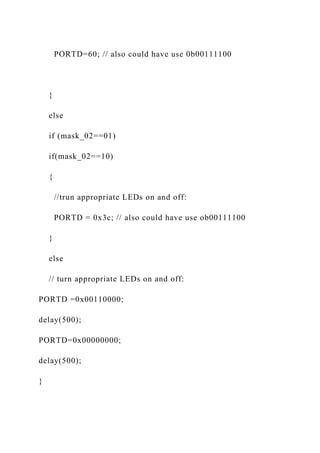 PORTD=60; // also could have use 0b00111100
}
else
if (mask_02==01)
if(mask_02==10)
{
//trun appropriate LEDs on and off:
PORTD = 0x3c; // also could have use ob00111100
}
else
// turn appropriate LEDs on and off:
PORTD =0x00110000;
delay(500);
PORTD=0x00000000;
delay(500);
}
 