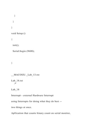 }
}
}
void Setup ()
{
init();
Serial.begin (9600);
}
__MACOSX/._Lab_13.txt
Lab_18.txt
/*
Lab_18
Interrupt - external Hardware Interrupt
using Interrupts for doing what they do best --
two things at once.
Apllication that counts binary count on serial monitor,
 