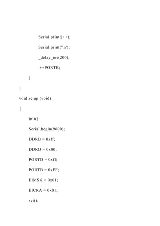 Serial.print(j++);
Serial.print('n');
_delay_ms(200);
++PORTB;
}
}
void setup (void)
{
init();
Serial.begin(9600);
DDRB = 0xff;
DDRD = 0x00;
PORTD = 0xff;
PORTB = 0xFF;
EIMSK = 0x01;
EICRA = 0x01;
sei();
 