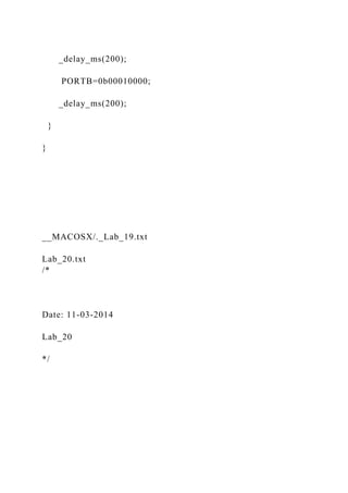 _delay_ms(200);
PORTB=0b00010000;
_delay_ms(200);
}
}
__MACOSX/._Lab_19.txt
Lab_20.txt
/*
Date: 11-03-2014
Lab_20
*/
 