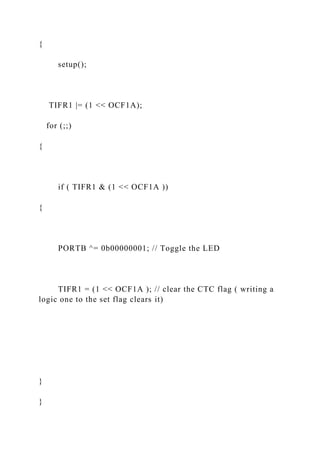 {
setup();
TIFR1 |= (1 << OCF1A);
for (;;)
{
if ( TIFR1 & (1 << OCF1A ))
{
PORTB ^= 0b00000001; // Toggle the LED
TIFR1 = (1 << OCF1A ); // clear the CTC flag ( writing a
logic one to the set flag clears it)
}
}
 