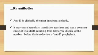 ✓ Anti-D is clinically the most important antibody.
✓ It may cause hemolytic transfusion reactions and was a common
cause of fetal death resulting from hemolytic disease of the
newborn before the introduction of anti-D prophylaxis.
…Rh Antibodies
 