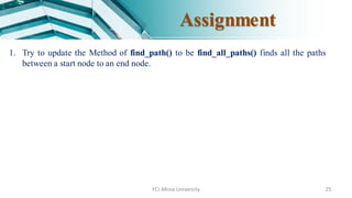 FCI-Minia University 25
Assignment
1. Try to update the Method of find_path() to be find_all_paths() finds all the paths
between a start node to an end node.
 